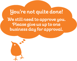 You're not quite done! We still need to approve you. Please give us up to one business day for approval.